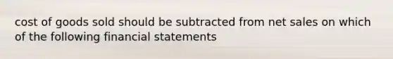 cost of goods sold should be subtracted from net sales on which of the following financial statements