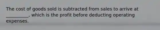 The cost of goods sold is subtracted from sales to arrive at __________, which is the profit before deducting operating expenses.