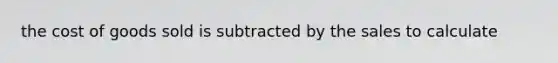 the cost of goods sold is subtracted by the sales to calculate