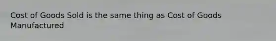 Cost of Goods Sold is the same thing as Cost of Goods Manufactured