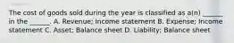 The cost of goods sold during the year is classified as a(n) ______ in the ______. A. Revenue; Income statement B. Expense; Income statement C. Asset; Balance sheet D. Liability; Balance sheet