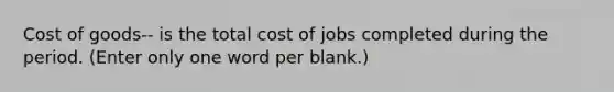 Cost of goods-- is the total cost of jobs completed during the period. (Enter only one word per blank.)