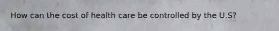 How can the cost of health care be controlled by the U.S?