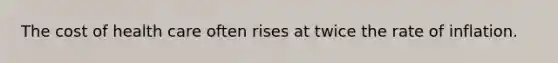 The cost of health care often rises at twice the rate of inflation.