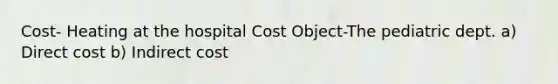 Cost- Heating at the hospital Cost Object-The pediatric dept. a) Direct cost b) Indirect cost