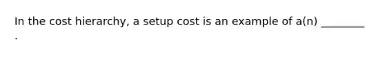 In the cost hierarchy, a setup cost is an example of a(n) ________ .