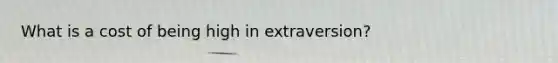 What is a cost of being high in extraversion?