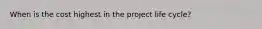 When is the cost highest in the project life cycle?