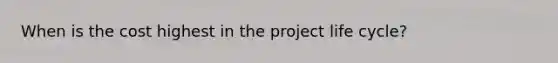 When is the cost highest in the project life cycle?