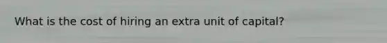 What is the cost of hiring an extra unit of capital?