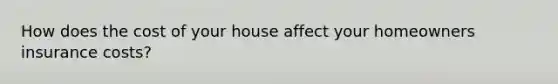 How does the cost of your house affect your homeowners insurance costs?