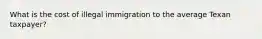 What is the cost of illegal immigration to the average Texan taxpayer?