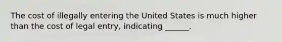 The cost of illegally entering the United States is much higher than the cost of legal entry, indicating ______.