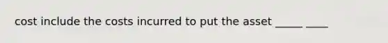 cost include the costs incurred to put the asset _____ ____