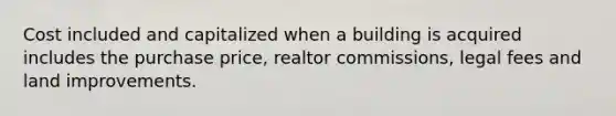 Cost included and capitalized when a building is acquired includes the purchase price, realtor commissions, legal fees and land improvements.