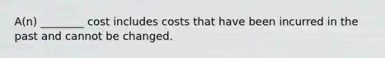 A(n) ________ cost includes costs that have been incurred in the past and cannot be changed.