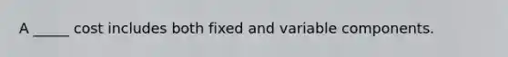 A _____ cost includes both fixed and variable components.