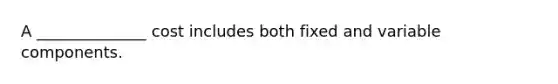 A ______________ cost includes both fixed and variable components.