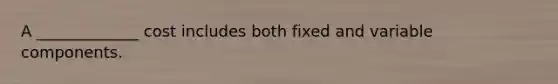 A _____________ cost includes both fixed and variable components.