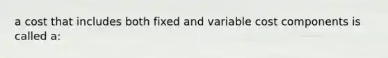 a cost that includes both fixed and variable cost components is called a: