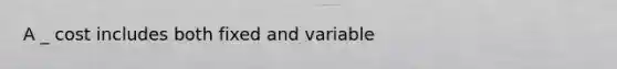 A _ cost includes both fixed and variable