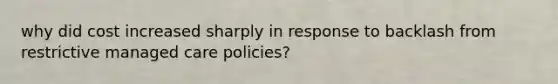 why did cost increased sharply in response to backlash from restrictive managed care policies?