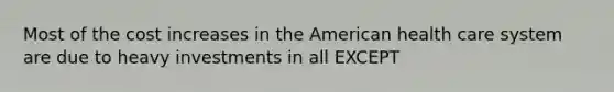 Most of the cost increases in the American health care system are due to heavy investments in all EXCEPT