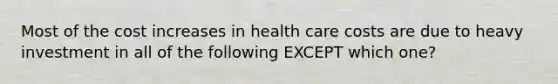 Most of the cost increases in health care costs are due to heavy investment in all of the following EXCEPT which one?