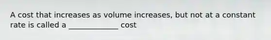 A cost that increases as volume increases, but not at a constant rate is called a _____________ cost