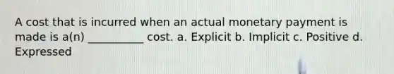 A cost that is incurred when an actual monetary payment is made is a(n) __________ cost. a. Explicit b. Implicit c. Positive d. Expressed