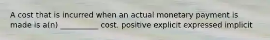 A cost that is incurred when an actual monetary payment is made is a(n) __________ cost. positive explicit expressed implicit