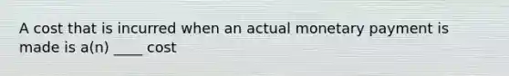 A cost that is incurred when an actual monetary payment is made is a(n) ____ cost