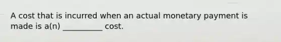 A cost that is incurred when an actual monetary payment is made is a(n) __________ cost.