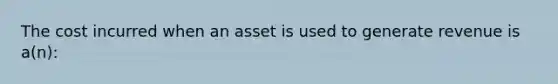 The cost incurred when an asset is used to generate revenue is a(n):