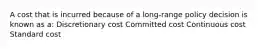 A cost that is incurred because of a long-range policy decision is known as a: Discretionary cost Committed cost Continuous cost Standard cost