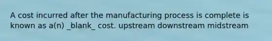 A cost incurred after the manufacturing process is complete is known as a(n) _blank​_ cost. upstream downstream midstream