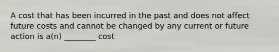 A cost that has been incurred in the past and does not affect future costs and cannot be changed by any current or future action is a(n) ________ cost