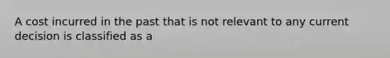 A cost incurred in the past that is not relevant to any current decision is classified as a