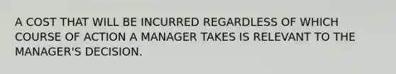 A COST THAT WILL BE INCURRED REGARDLESS OF WHICH COURSE OF ACTION A MANAGER TAKES IS RELEVANT TO THE MANAGER'S DECISION.