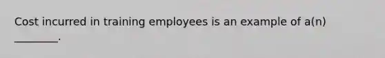 Cost incurred in training employees is an example of a(n) ________.