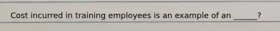 Cost incurred in training employees is an example of an ______?