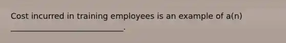 Cost incurred in training employees is an example of a(n) ____________________________.