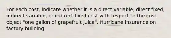 For each​ cost, indicate whether it is a direct​ variable, direct​ fixed, indirect​ variable, or indirect fixed cost with respect to the cost object​ "one gallon of grapefruit​ juice". Hurricane insurance on factory building