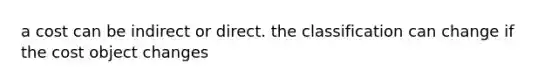 a cost can be indirect or direct. the classification can change if the cost object changes