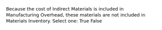 Because the cost of Indirect Materials is included in Manufacturing Overhead, these materials are not included in Materials Inventory. Select one: True False