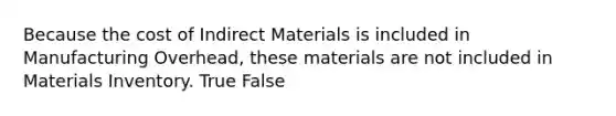 Because the cost of Indirect Materials is included in Manufacturing Overhead, these materials are not included in Materials Inventory. True False