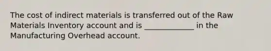 The cost of indirect materials is transferred out of the Raw Materials Inventory account and is _____________ in the Manufacturing Overhead account.