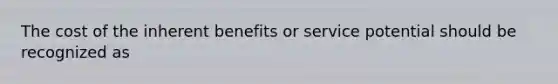 The cost of the inherent benefits or service potential should be recognized as