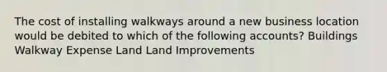 The cost of installing walkways around a new business location would be debited to which of the following accounts? Buildings Walkway Expense Land Land Improvements