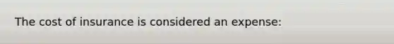 The cost of insurance is considered an expense: